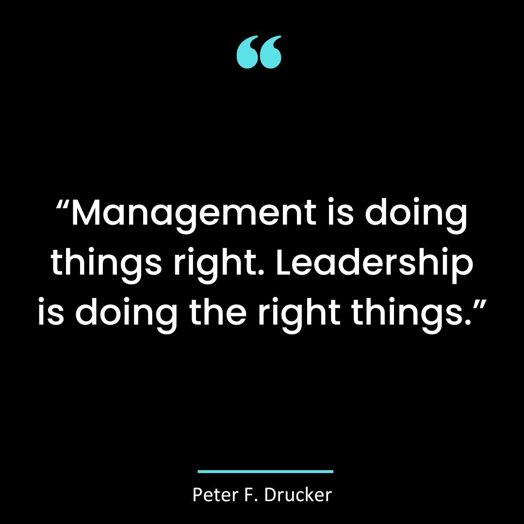 “Management is doing things right. Leadership is doing the right things.”