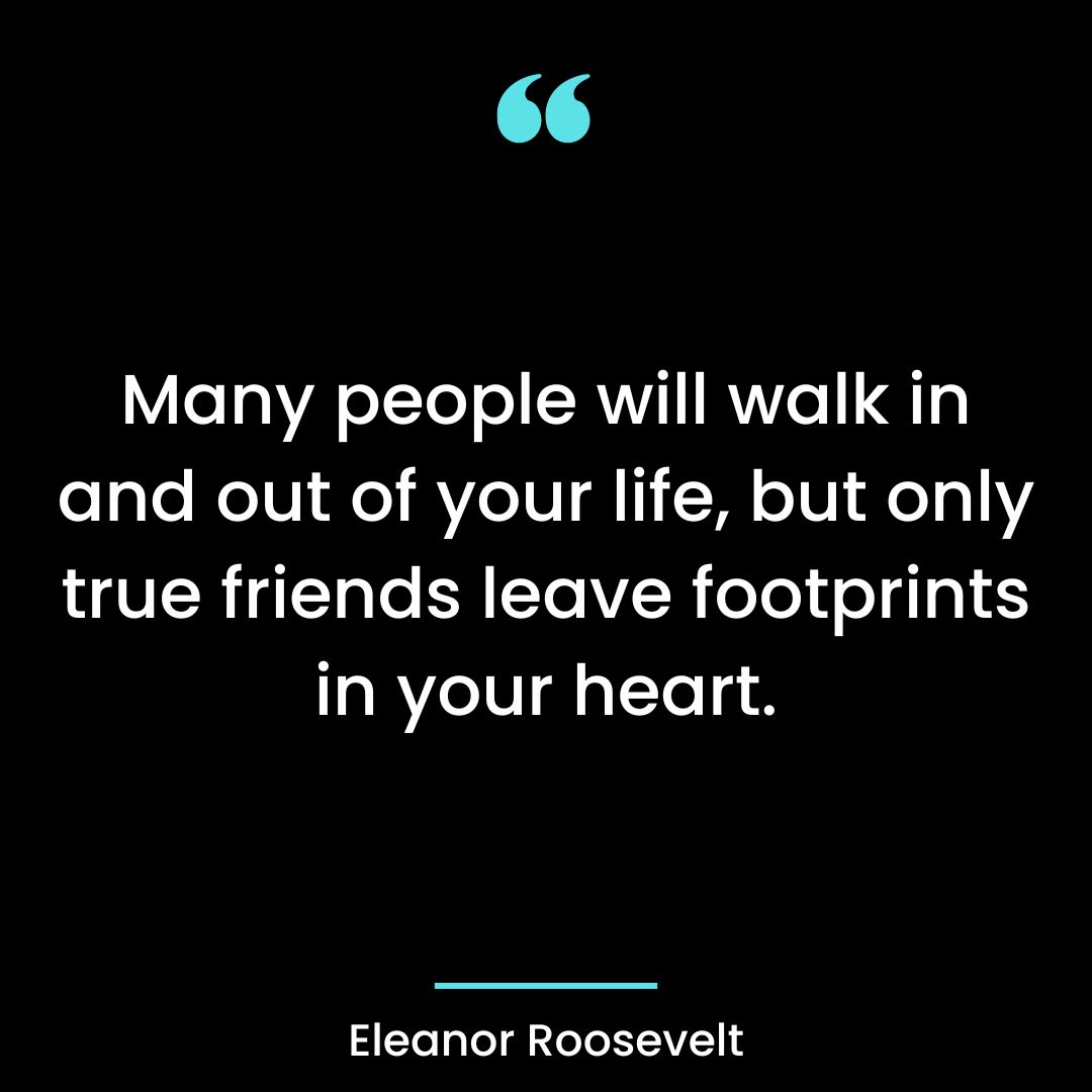 Many people will walk in and out of your life, but only true friends leave footprints in your