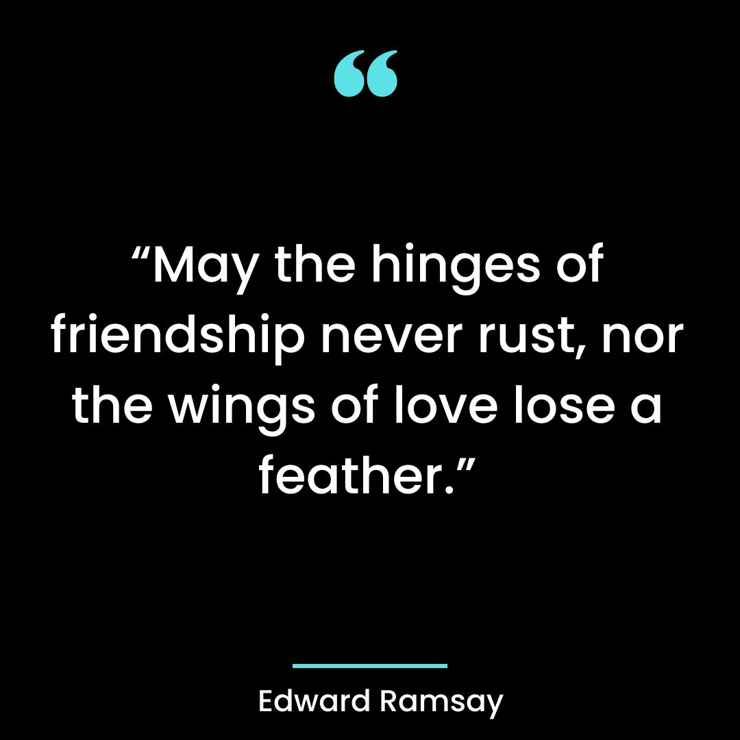 “May the hinges of friendship never rust, nor the wings of love lose a feather.”