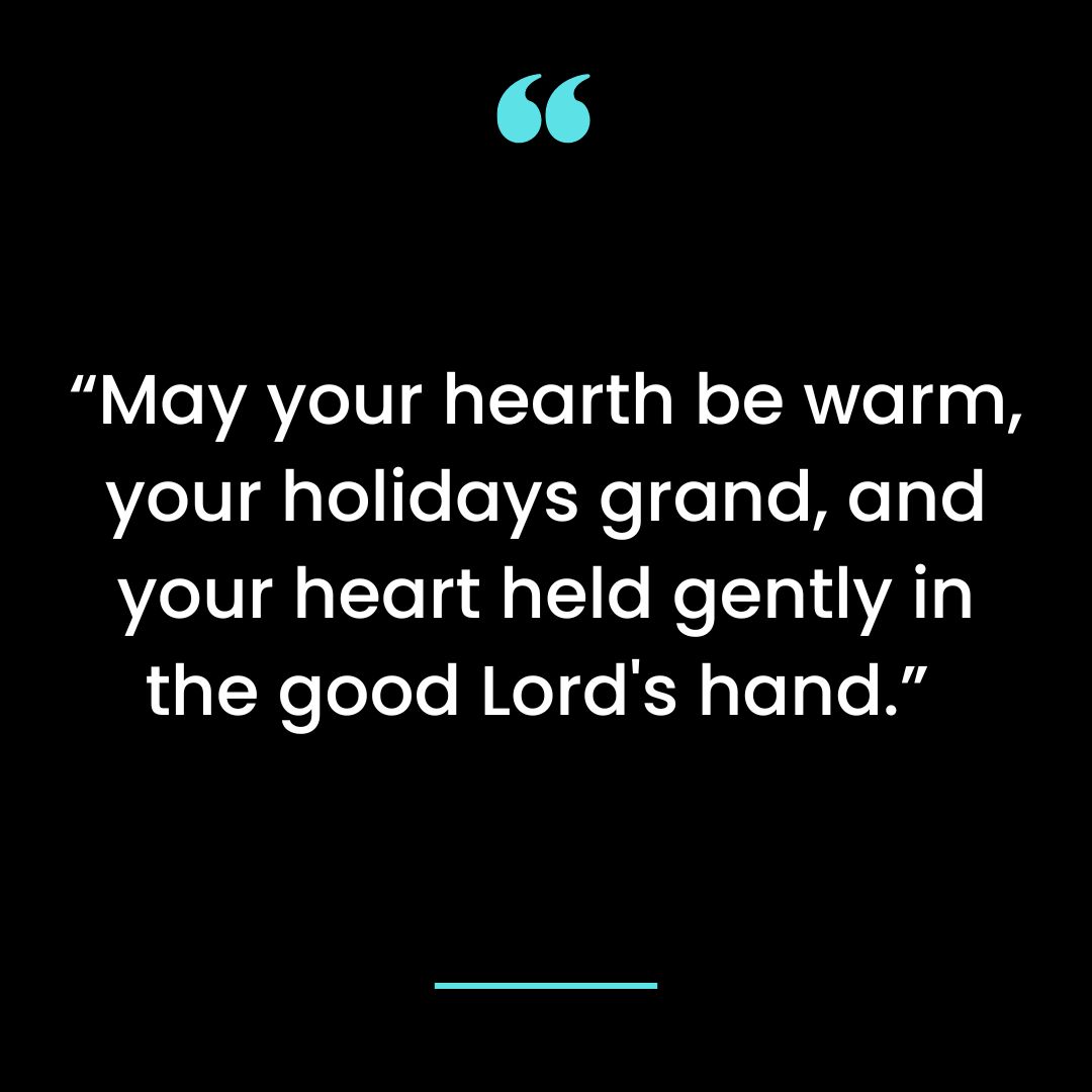 “May your hearth be warm, your holidays grand, and your heart held gently