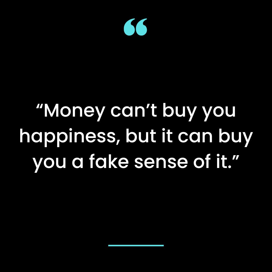 “Money can’t buy you happiness, but it can buy you a fake sense of it.”