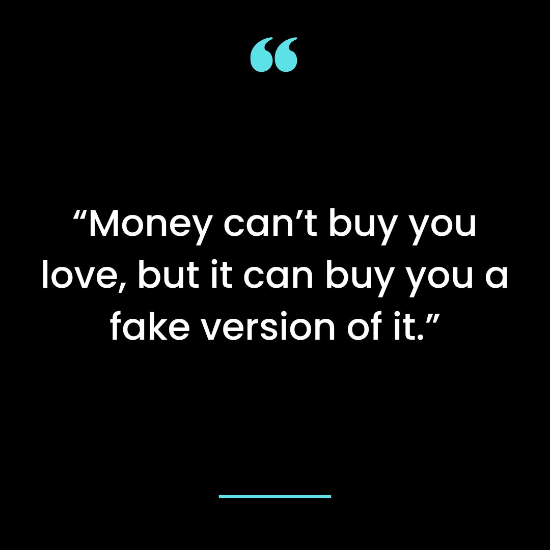 “Money can’t buy you love, but it can buy you a fake version of it.”