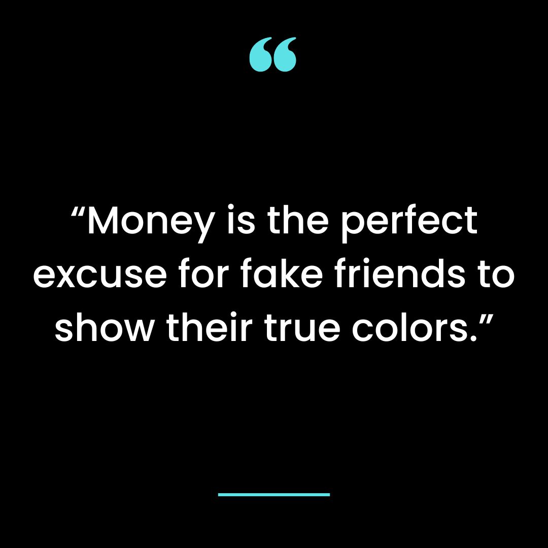 “Money is the perfect excuse for fake friends to show their true colors.”