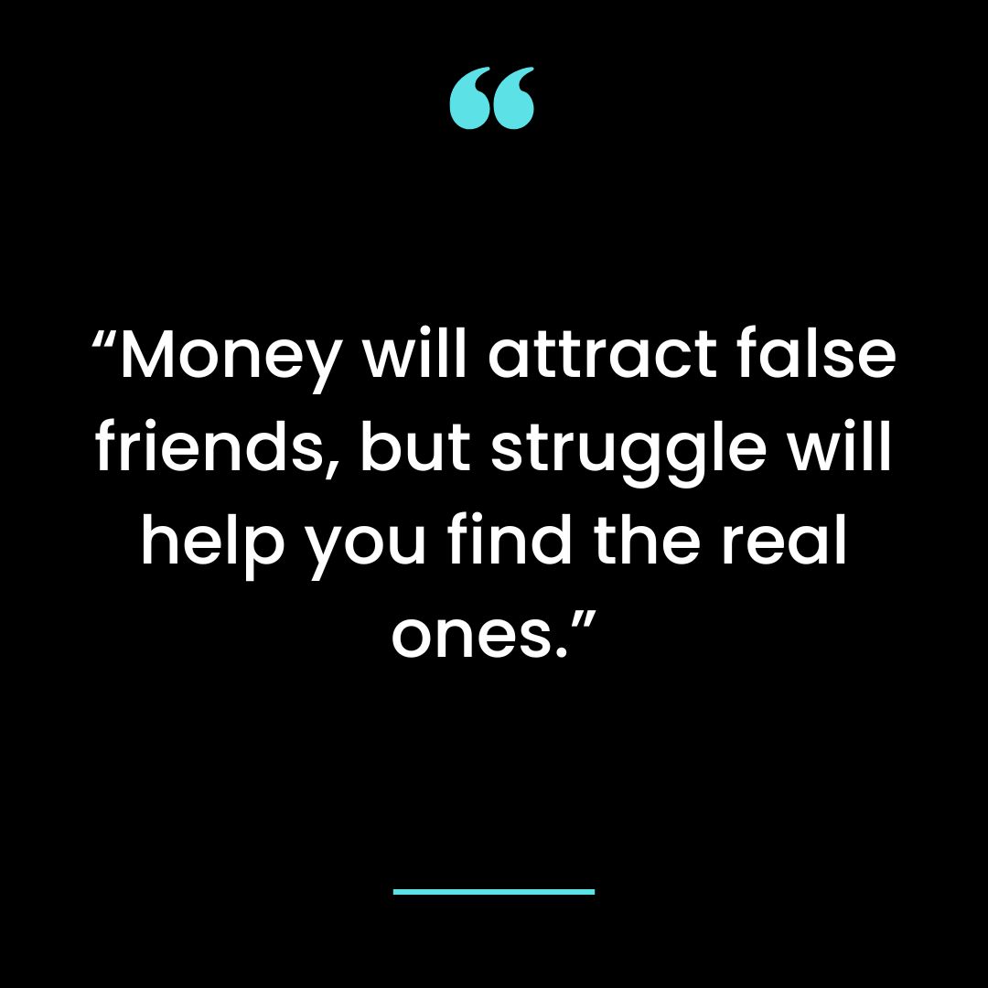 “Money will attract false friends, but struggle will help you find the real ones.”