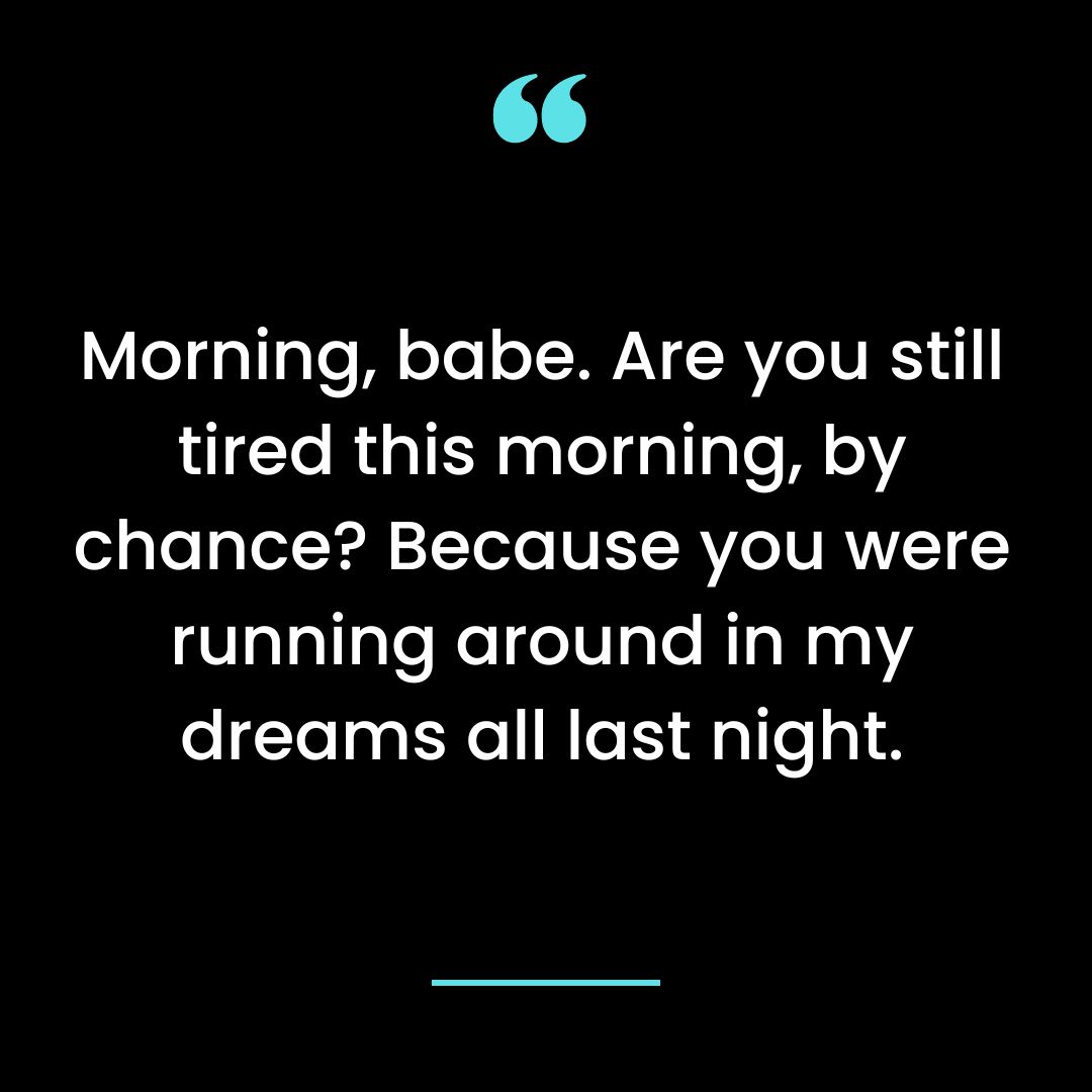 Morning, babe. Are you still tired this morning, by chance? Because you were running