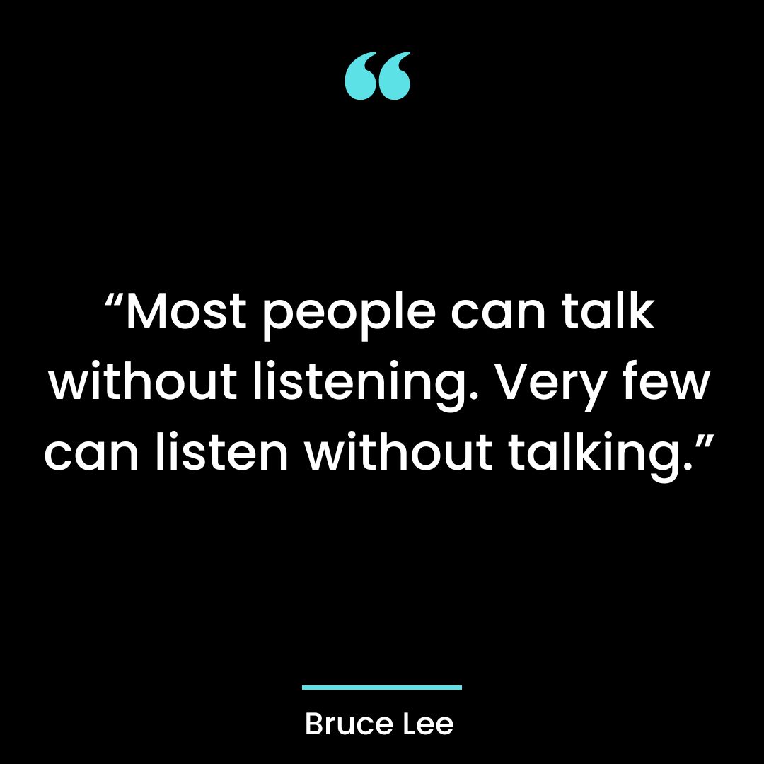 “Most people can talk without listening. Very few can listen without talking.”
