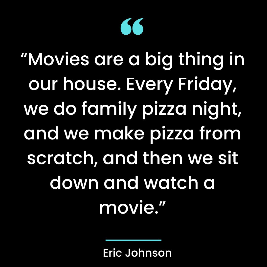 “Movies are a big thing in our house. Every Friday, we do family pizza night,