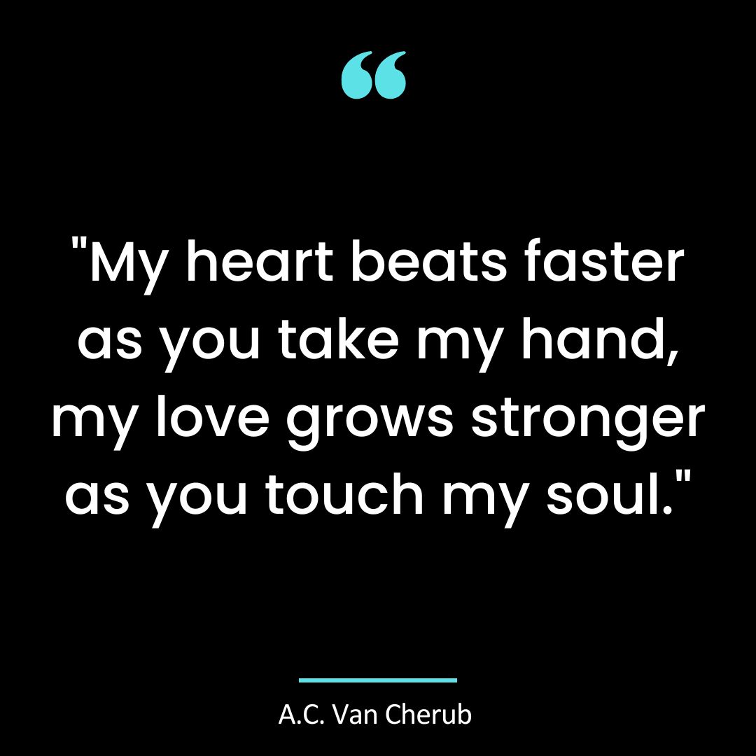 My heart beats faster as you take my hand, my love grows stronger as you touch my soul.