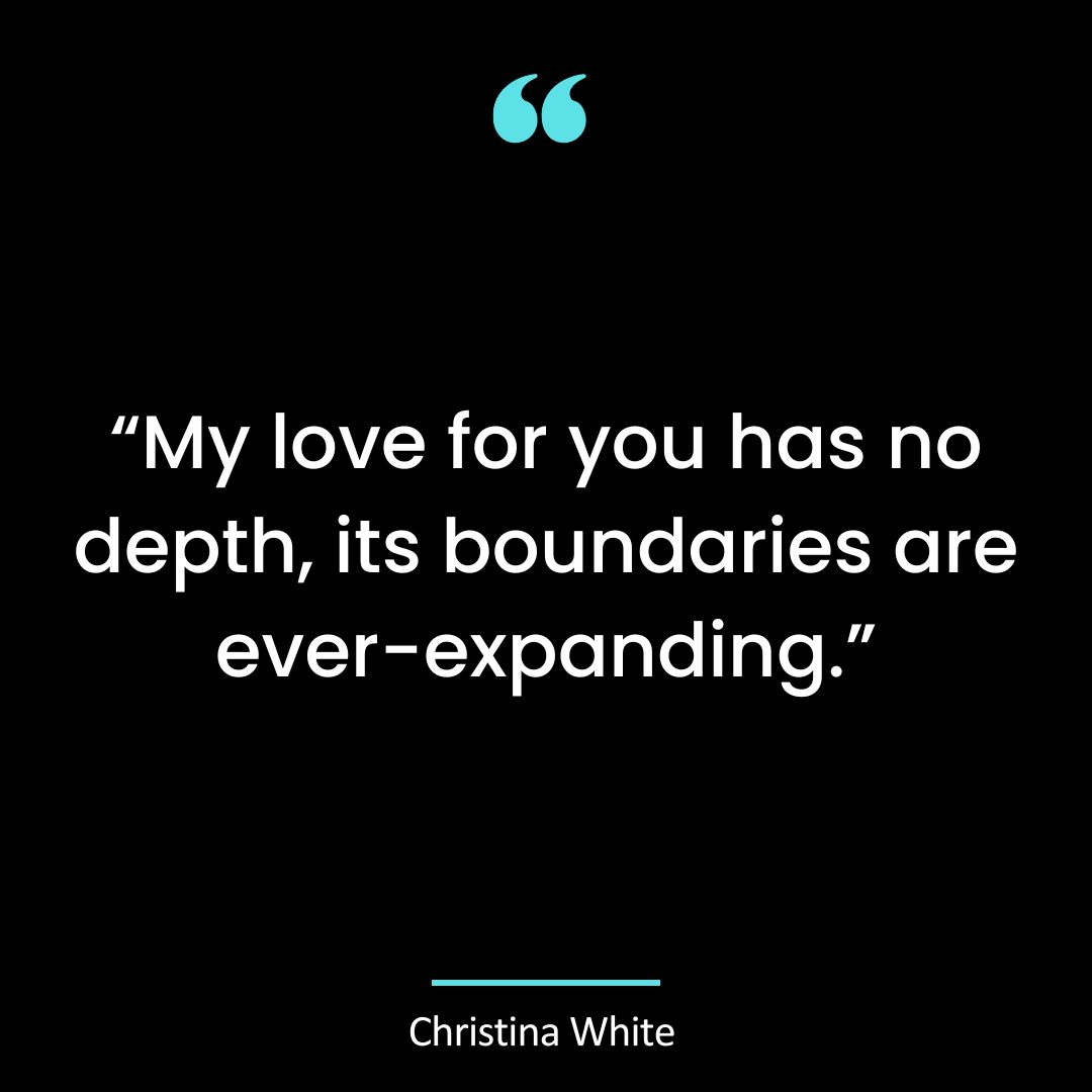 My love for you has no depth, its boundaries are ever-expanding.