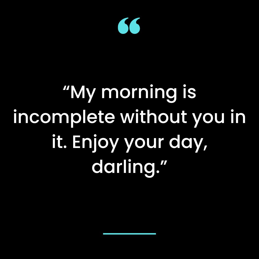 My morning is incomplete without you in it. Enjoy your day, darling.