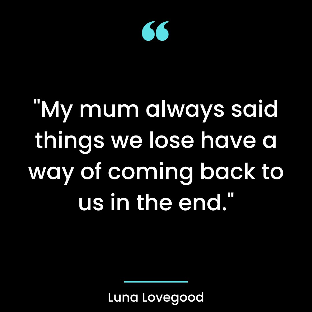 “My mum always said things we lose have a way of coming back to us in the end.”