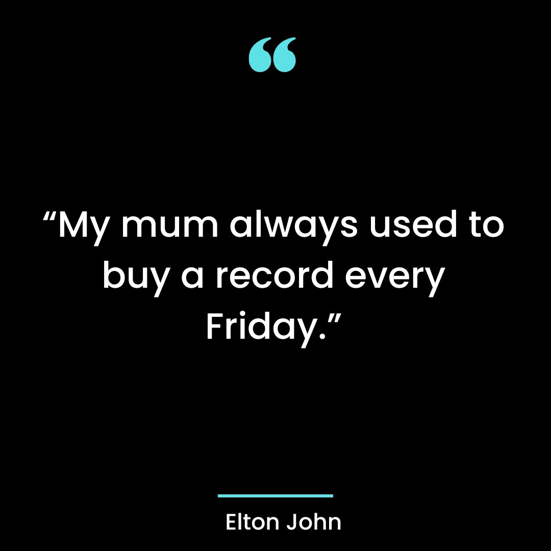 “My mum always used to buy a record every Friday.”