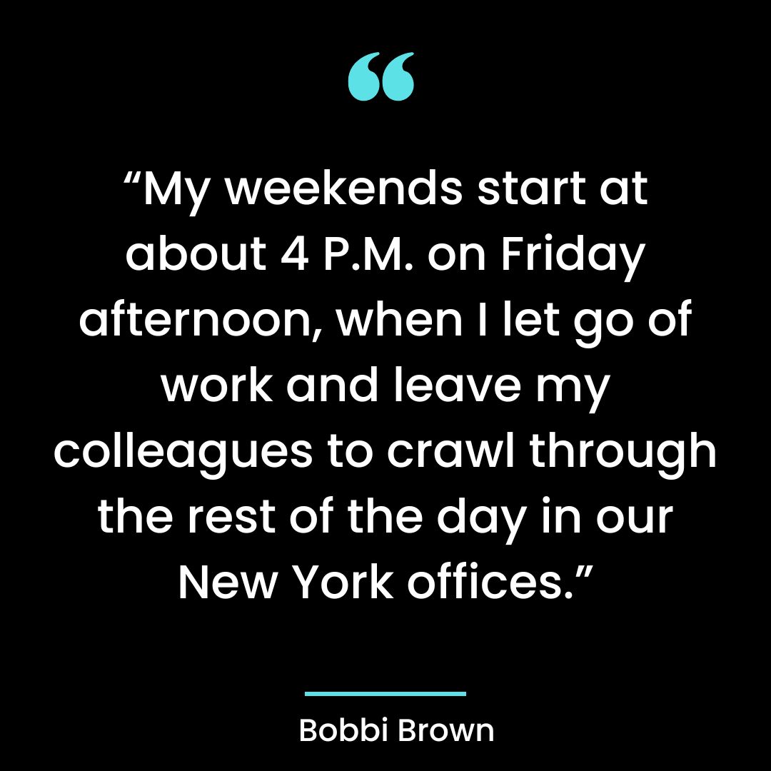 “My weekends start at about 4 P.M. on Friday afternoon, when I let go of work and
