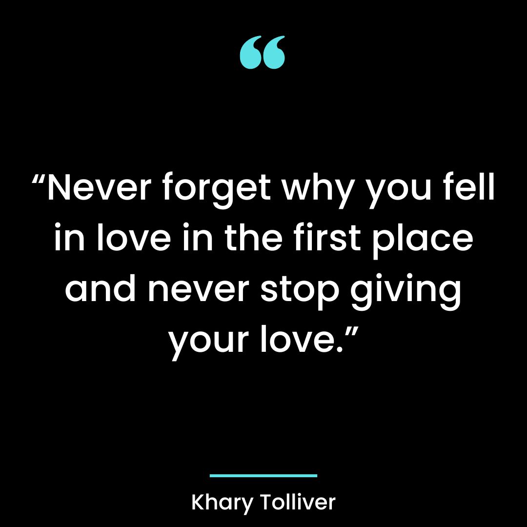 “Never forget why you fell in love in the first place and never stop giving your love.”