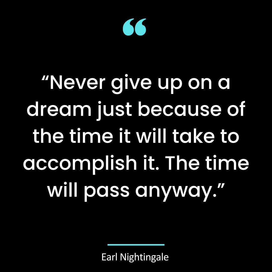 “Never give up on a dream just because of the time it will take to accomplish it