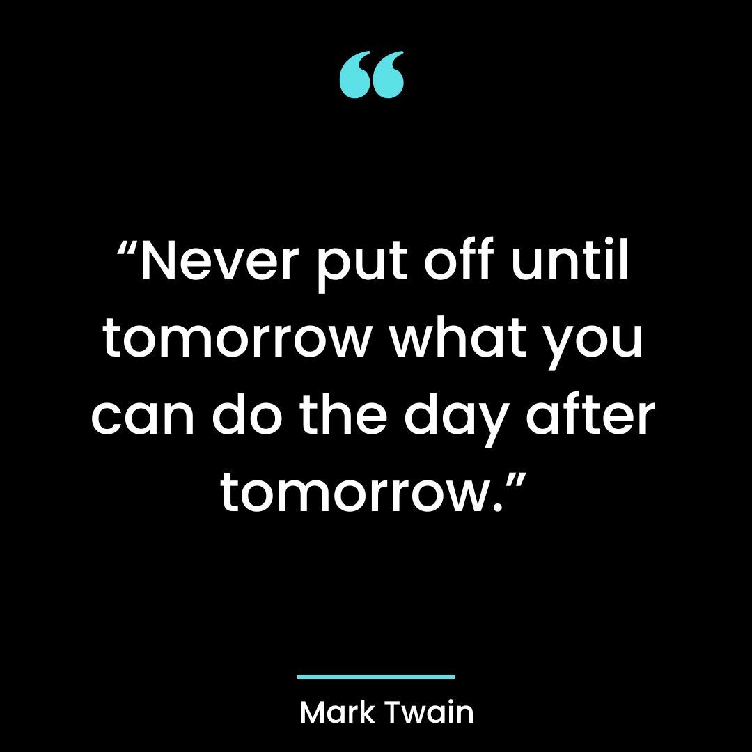 “Never put off until tomorrow what you can do the day after tomorrow.”