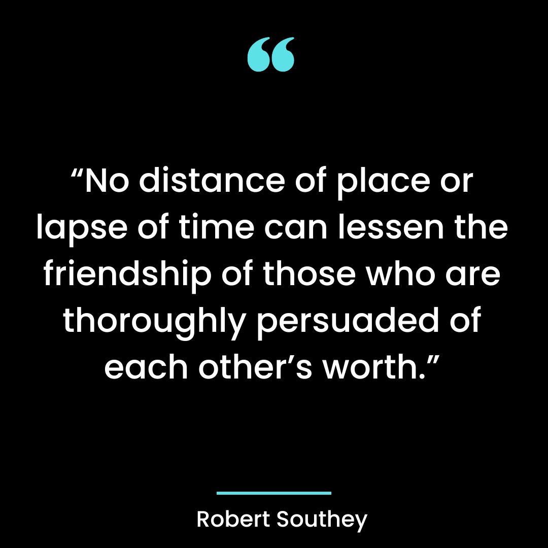 “No distance of place or lapse of time can lessen the friendship of those who are
