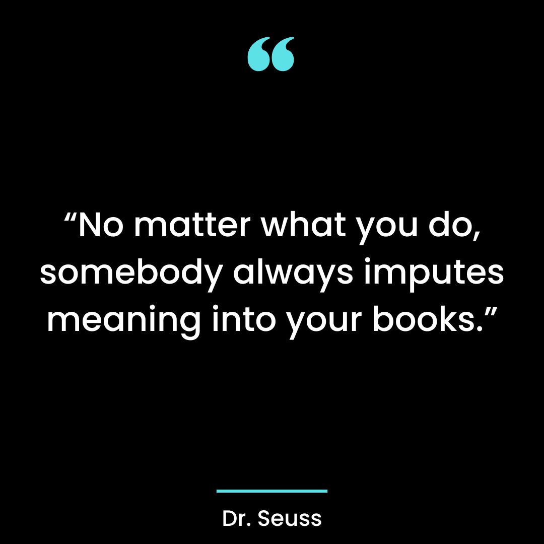 “No matter what you do, somebody always imputes meaning into your books.”
