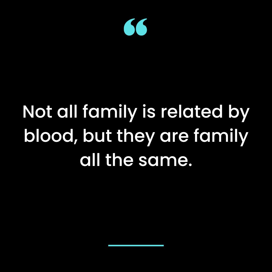 Not all family is related by blood, but they are family all the same.