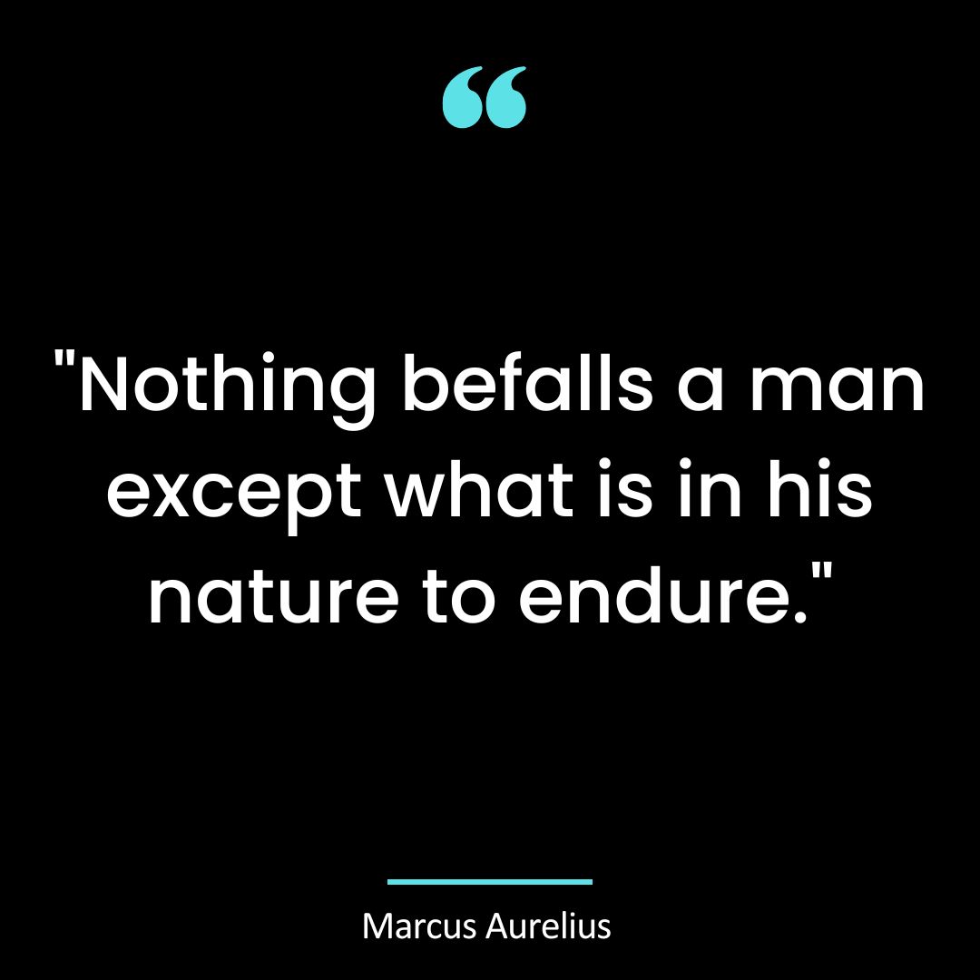 “Nothing befalls a man except what is in his nature to endure.”