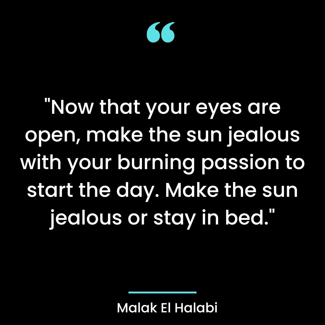 “Now that your eyes are open, make the sun jealous with your burning passion to start the day.