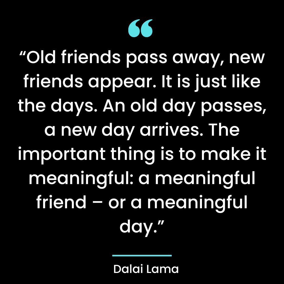 “Old friends pass away, new friends appear. It is just like the days. An old day passes