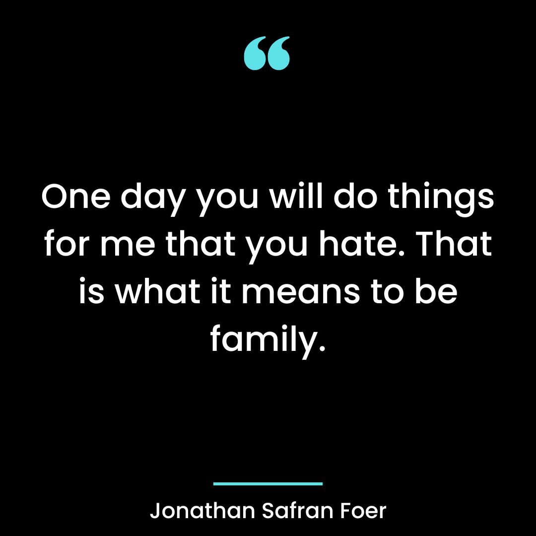 One day you will do things for me that you hate. That is what it means to be family.
