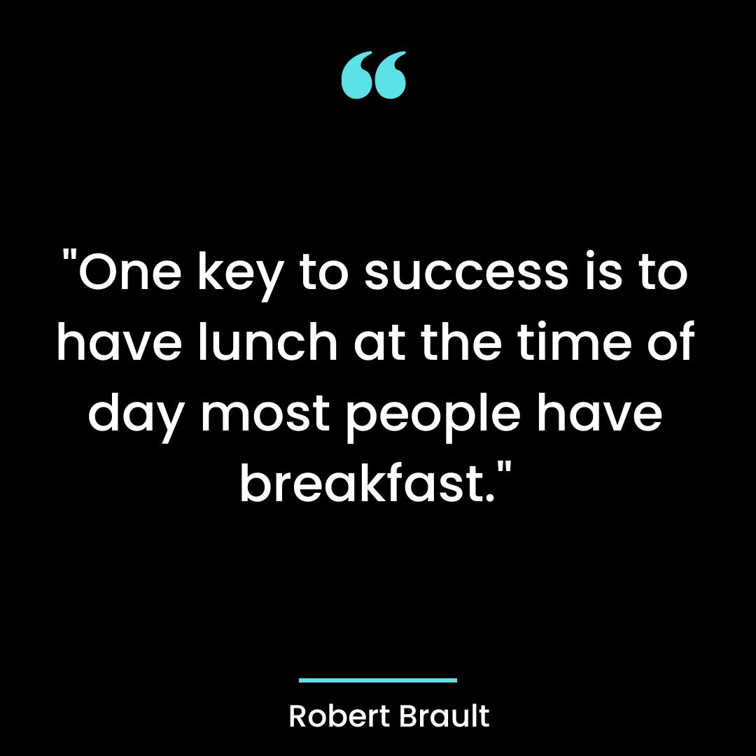 “One key to success is to have lunch at the time of day most people have breakfast.”