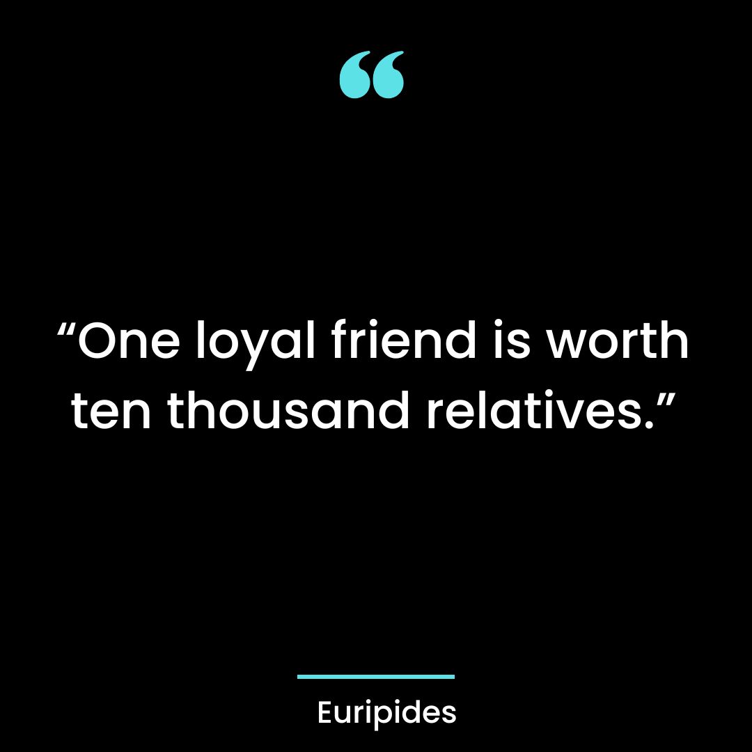“One loyal friend is worth ten thousand relatives.”