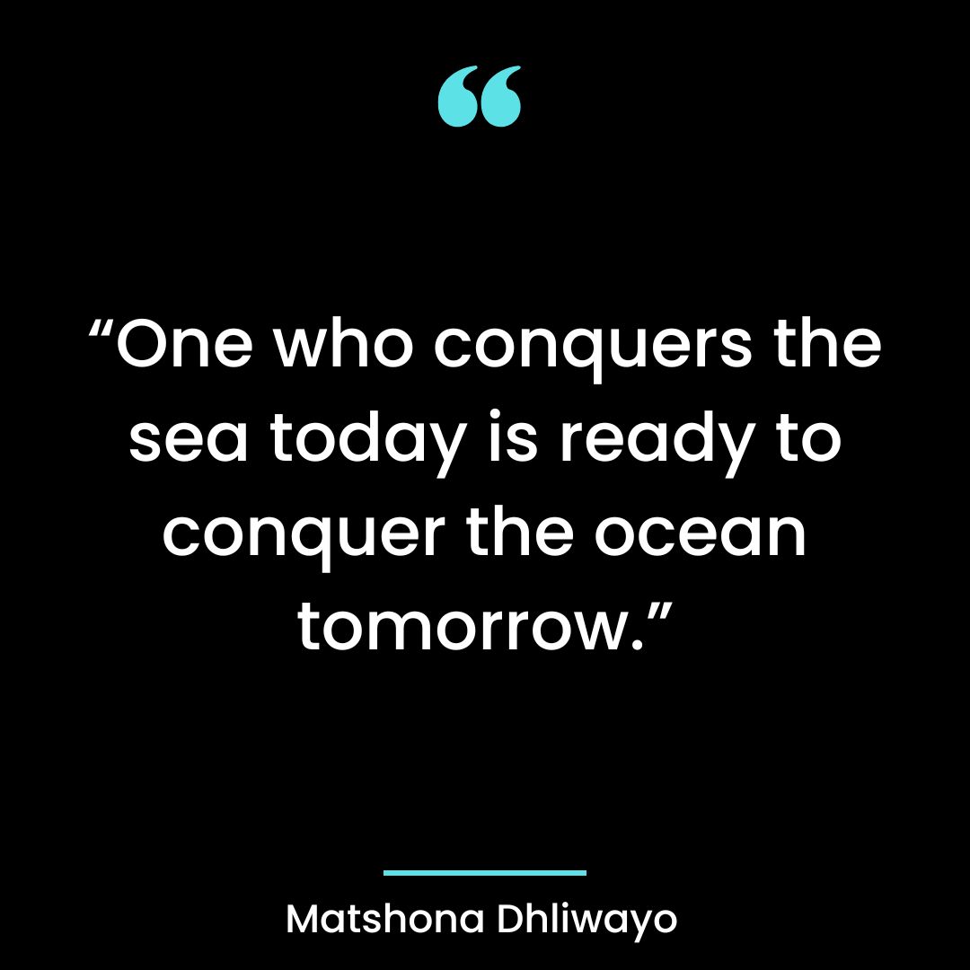 “One who conquers the sea today is ready to conquer the ocean tomorrow.