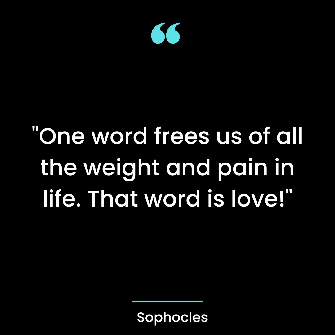 “One word frees us of all the weight and pain in life. That word is love!”