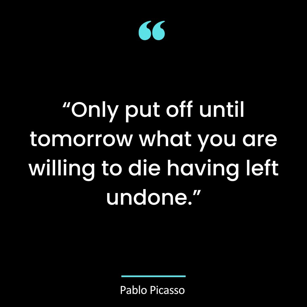 “Only put off until tomorrow what you are willing to die having left undone.”