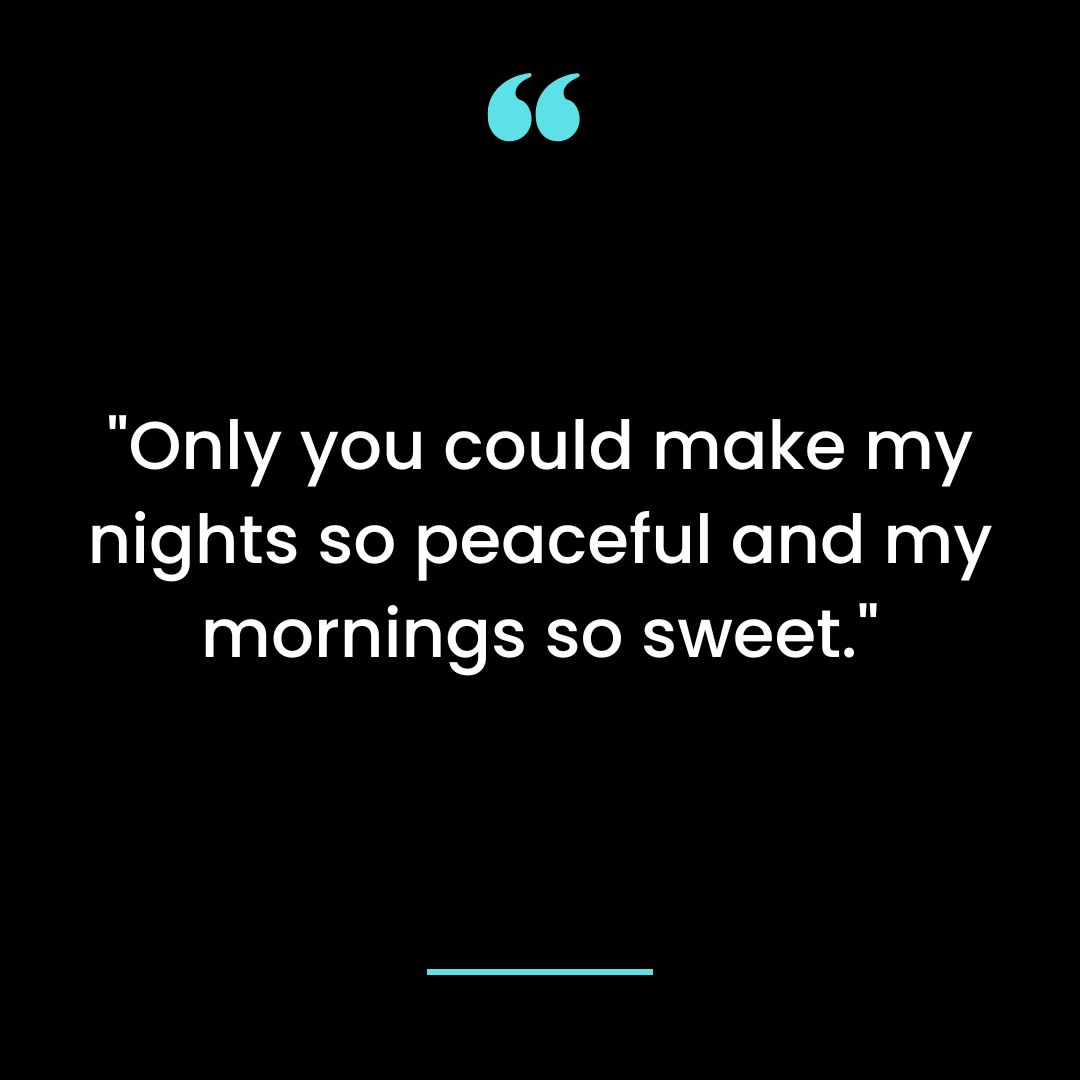 Only you could make my nights so peaceful and my mornings so sweet.