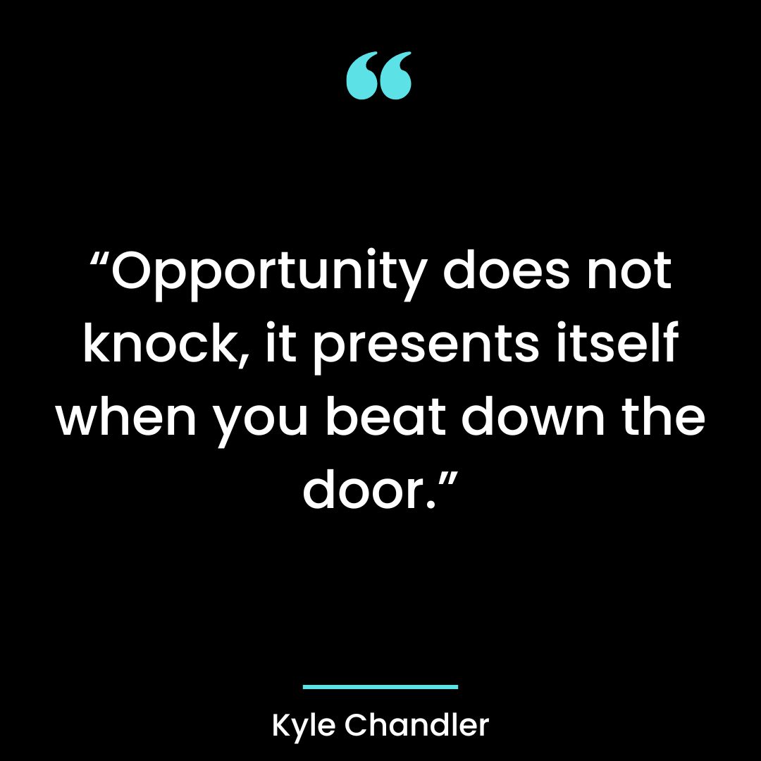 “Opportunity does not knock, it presents itself when you beat down the door.”