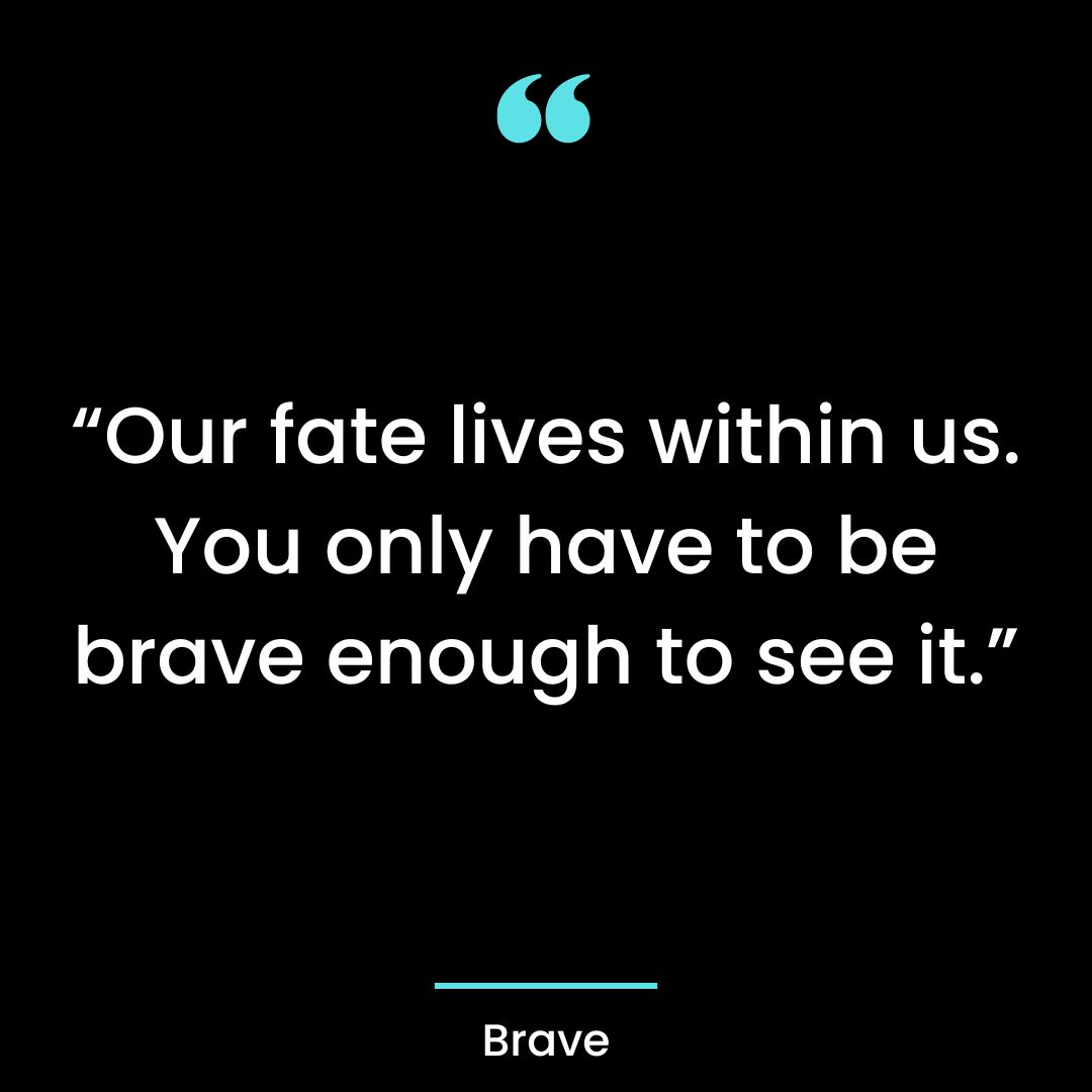 “Our fate lives within us. You only have to be brave enough to see it.”