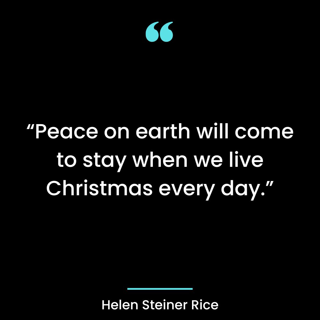 “Peace on earth will come to stay when we live Christmas every day.”
