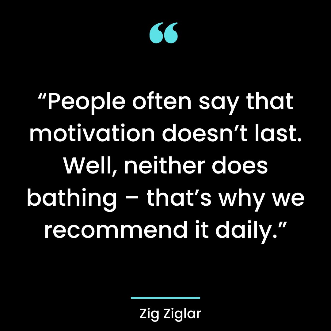 “People often say that motivation doesn’t last. Well, neither does bathing – that’s