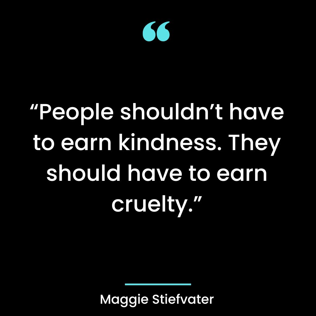 “People shouldn’t have to earn kindness. They should have to earn cruelty.”
