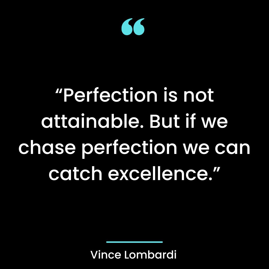 “Perfection is not attainable. But if we chase perfection we can catch excellence.