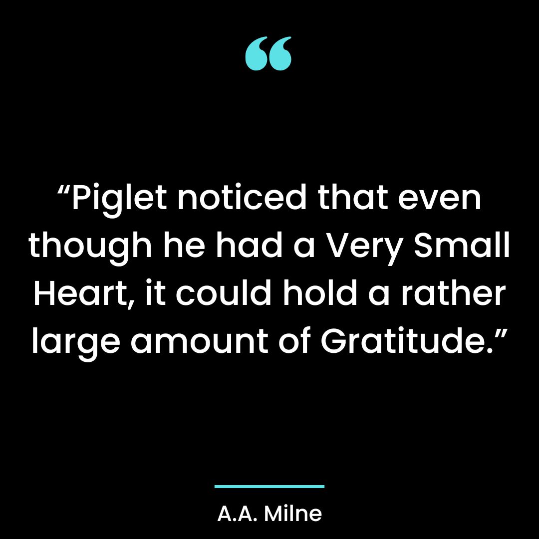 “Piglet noticed that even though he had a Very Small Heart, it could hold a rather large