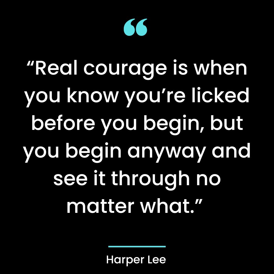 “Real courage is when you know you’re licked before you begin, but you begin anyway