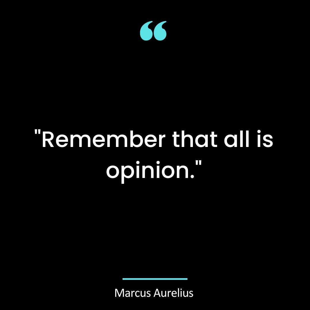 “Remember that all is opinion.”