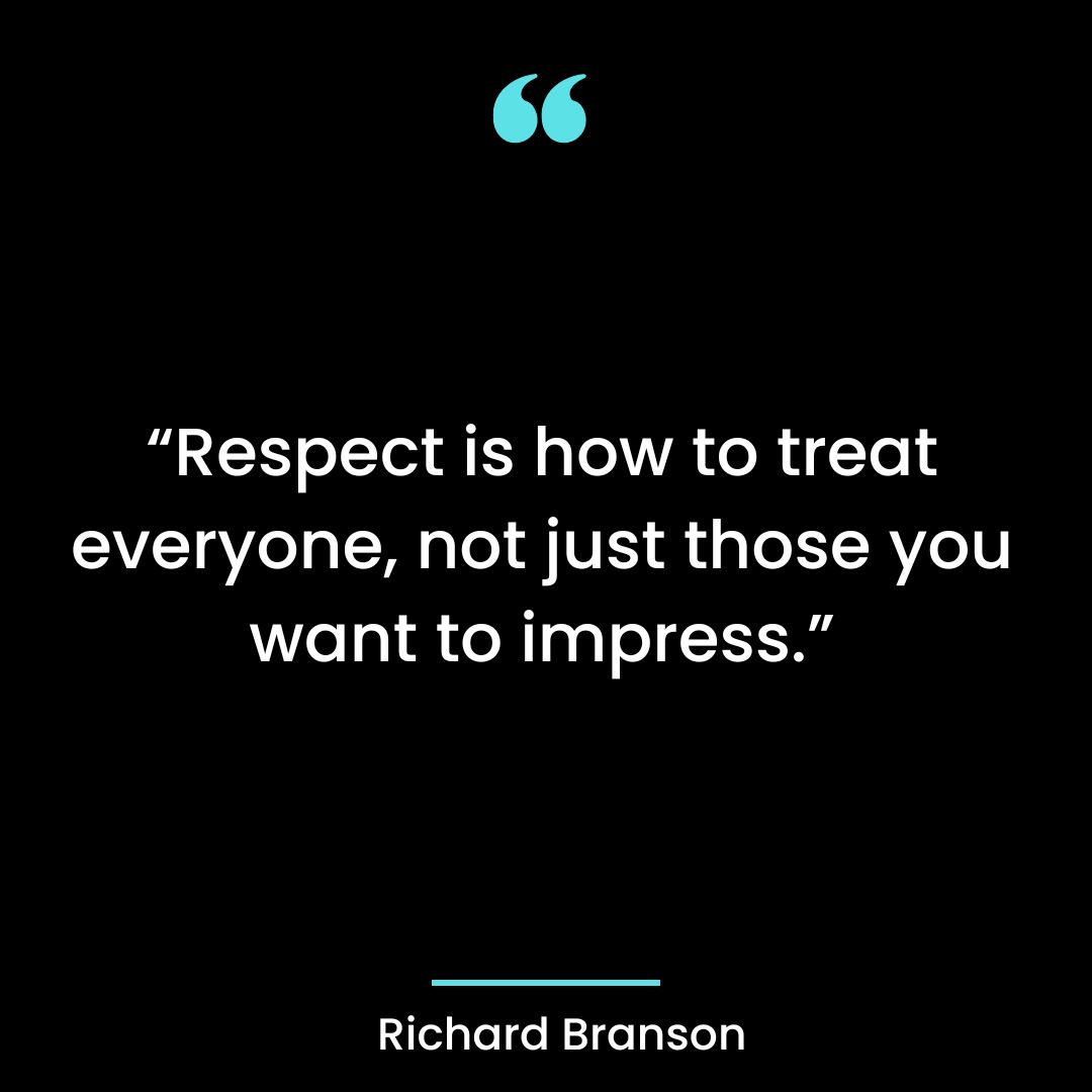 “Respect is how to treat everyone, not just those you want to impress.”