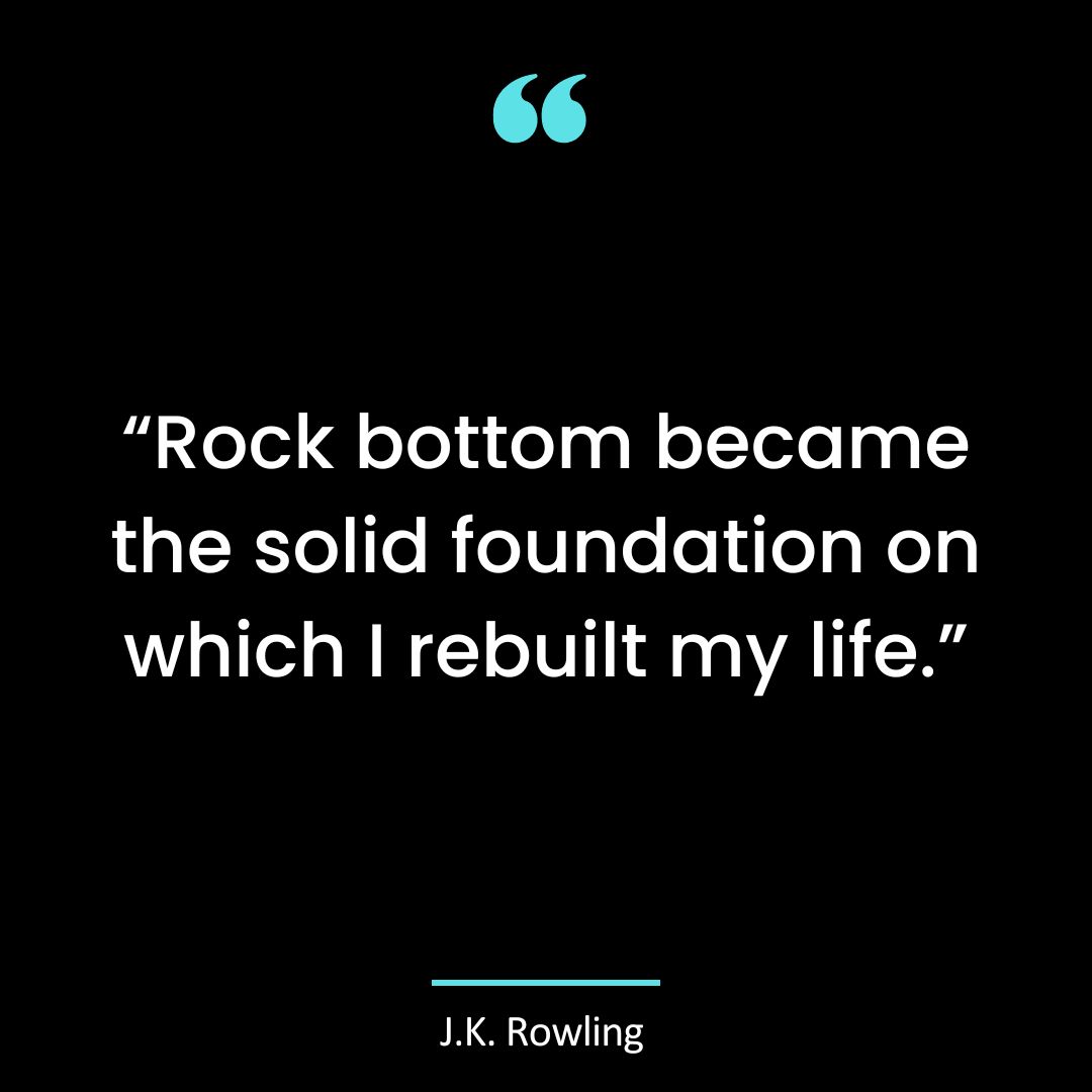 “Rock bottom became the solid foundation on which I rebuilt my life.”