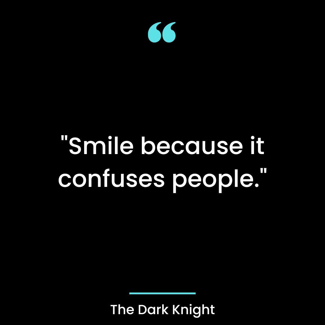 “Smile because it confuses people.”