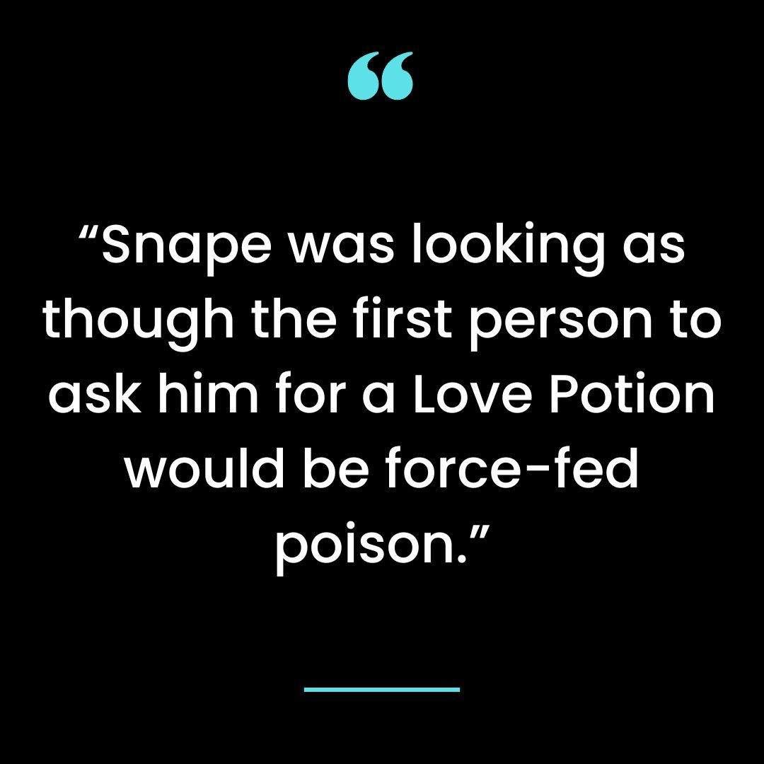 “Snape was looking as though the first person to ask him for a Love Potion would be