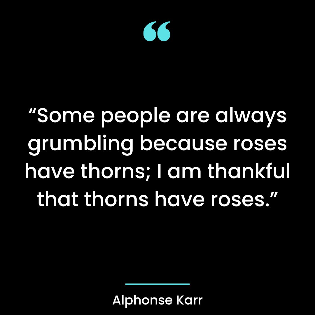 “Some people are always grumbling because roses have thorns; I am thankful that