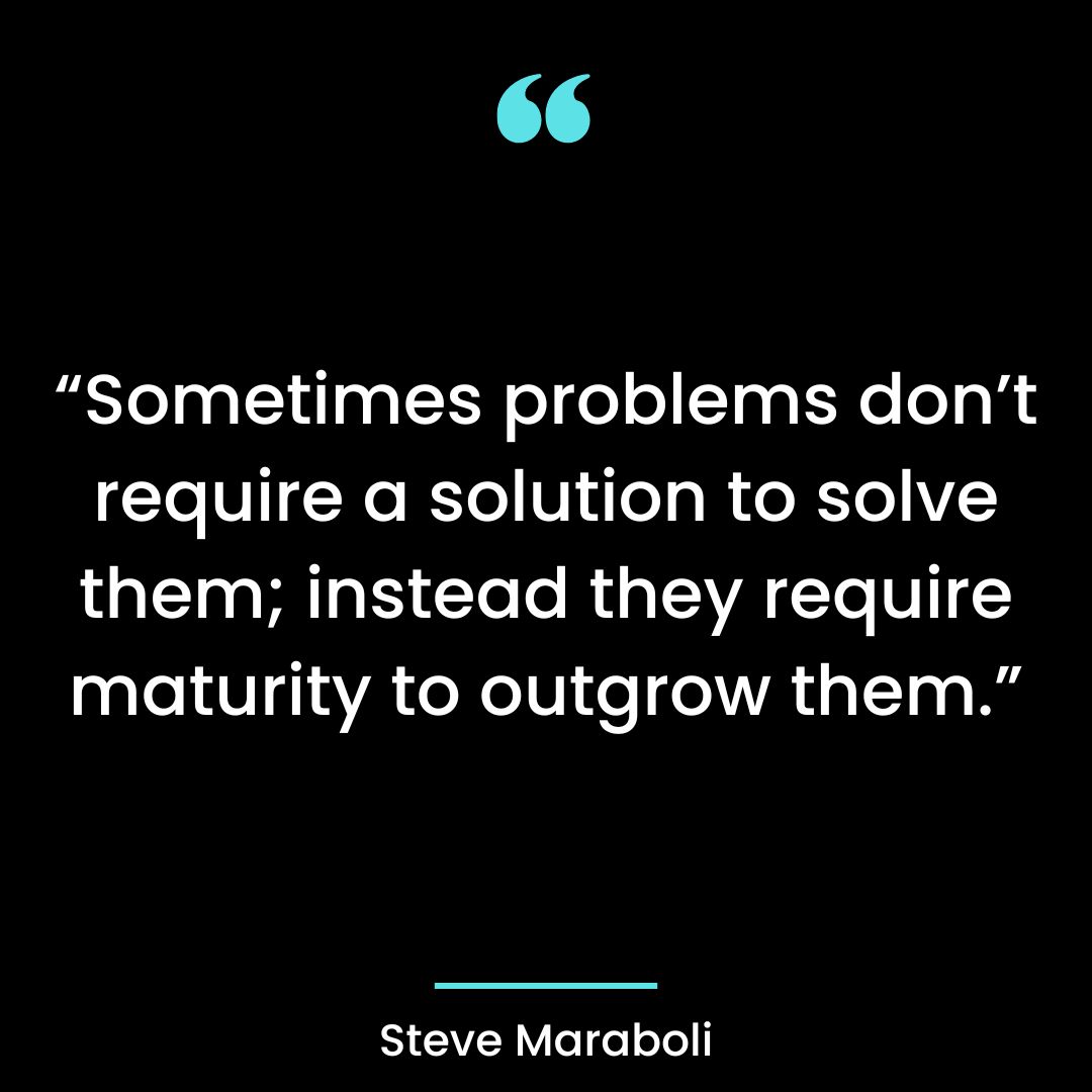“Sometimes problems don’t require a solution to solve them; instead they require