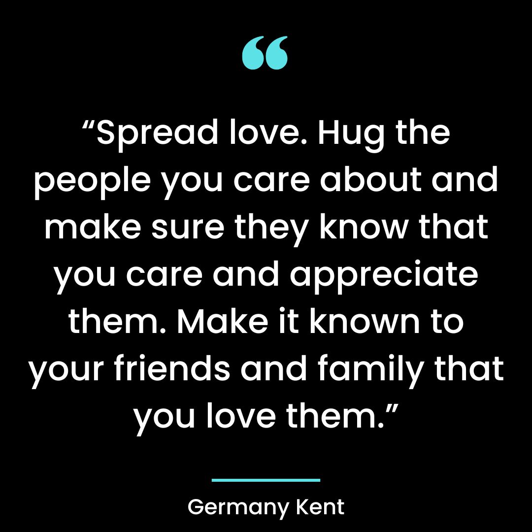 “Spread love. Hug the people you care about and make sure they know that you care