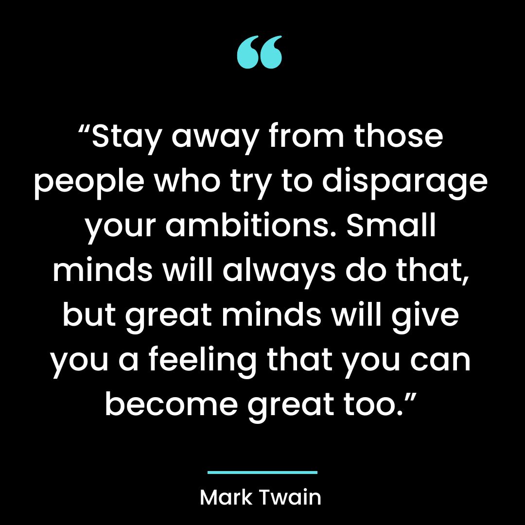 “Stay away from those people who try to disparage your ambitions.